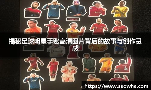 揭秘足球明星手账高清图片背后的故事与创作灵感