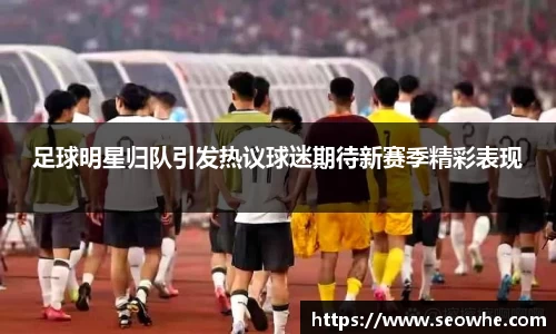 足球明星归队引发热议球迷期待新赛季精彩表现